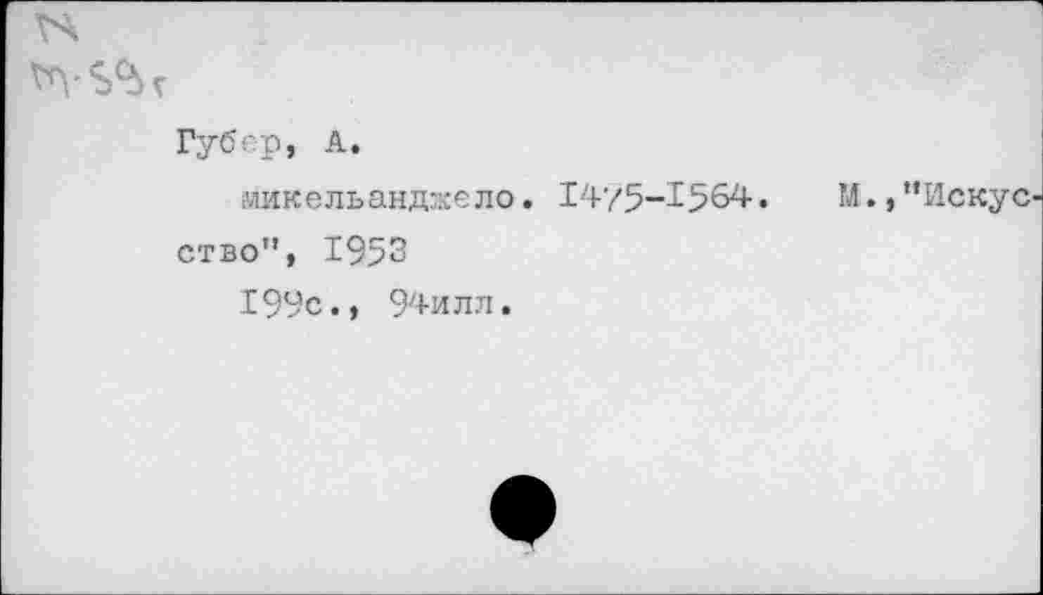 ﻿Губер, А.
Микельанджело. 1475-1564.	М.,“Искус
ство", 1953
199с., 94илл.